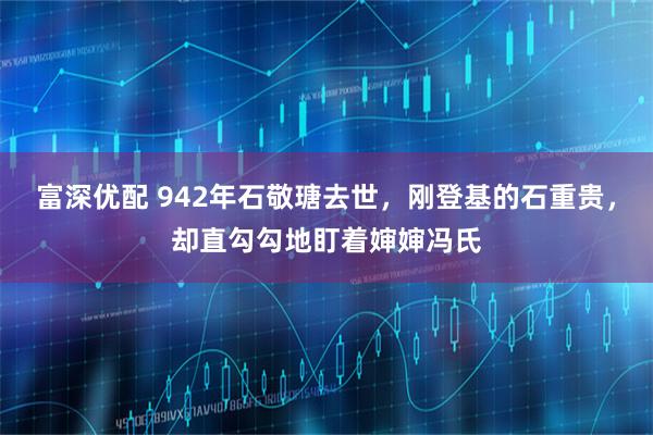 富深优配 942年石敬瑭去世，刚登基的石重贵，却直勾勾地盯着婶婶冯氏