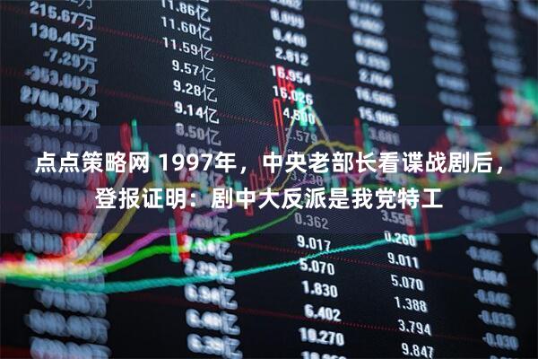 点点策略网 1997年，中央老部长看谍战剧后，登报证明：剧中大反派是我党特工