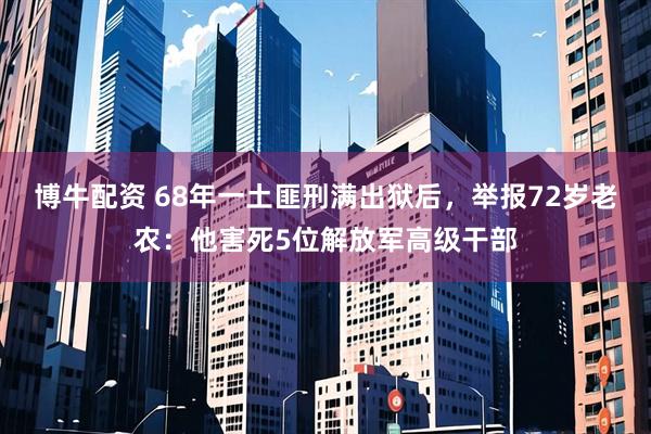 博牛配资 68年一土匪刑满出狱后，举报72岁老农：他害死5位解放军高级干部