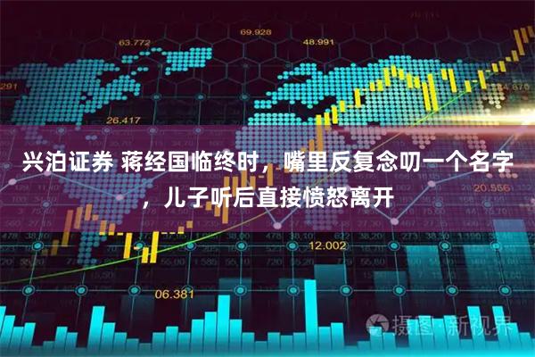 兴泊证券 蒋经国临终时，嘴里反复念叨一个名字，儿子听后直接愤怒离开