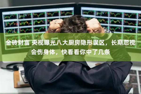 金砖财富 央视曝光八大厨房隐形误区，长期忽视会伤身体，快看看你中了几条