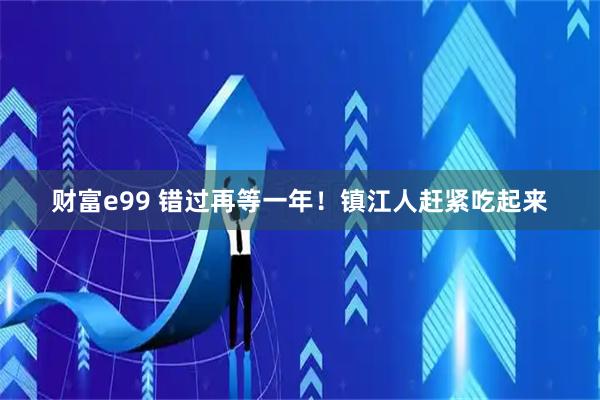 财富e99 错过再等一年！镇江人赶紧吃起来