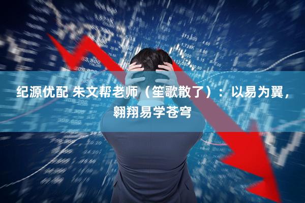 纪源优配 朱文帮老师（笙歌散了）：以易为翼，翱翔易学苍穹