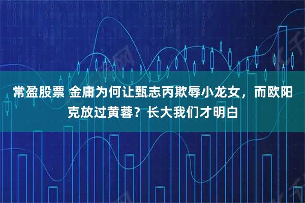 常盈股票 金庸为何让甄志丙欺辱小龙女，而欧阳克放过黄蓉？长大我们才明白